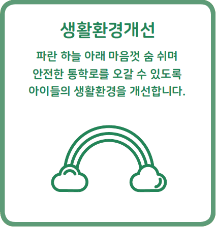 생활환경개선 : 파란 하늘 아래 마음껏 숨 쉬며 안전한 통학로를 오갈 수 있도록 아이들의 생활환경을 개선합니다.