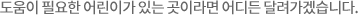 도움이 필요한 어린이가 있는 곳이라면 어디든 달려가겠습니다.