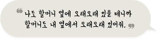 선우 : 나도 할머니 옆에 오래오래 있을 테니까
                        할머니도 내 옆에서 오래오래 있어줘.