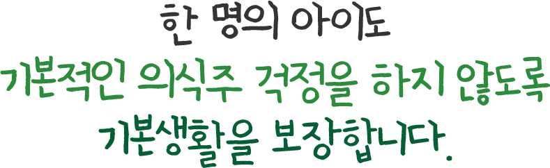 한 명의 아이도 기본적인 의식주 걱정을 하지 않도록 기본생활을 보장합니다.