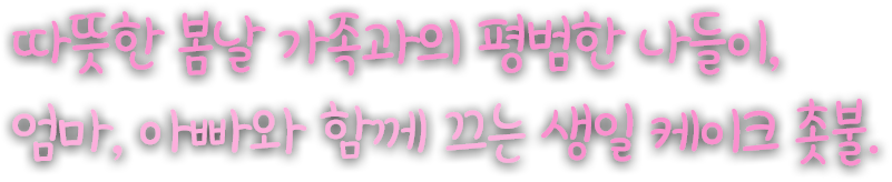 따뜻한 봄날 가족과의 평범한 나들이,
														엄마, 아빠와 함께 끄는 생일 케이크 촛불.