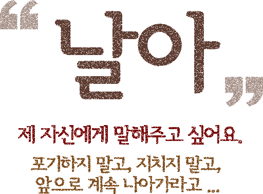 날아 : 제 자신에게 발해주고 싶어요. 포기하지 말고, 지치지 말고, 앞으로 계속 나아가라고...