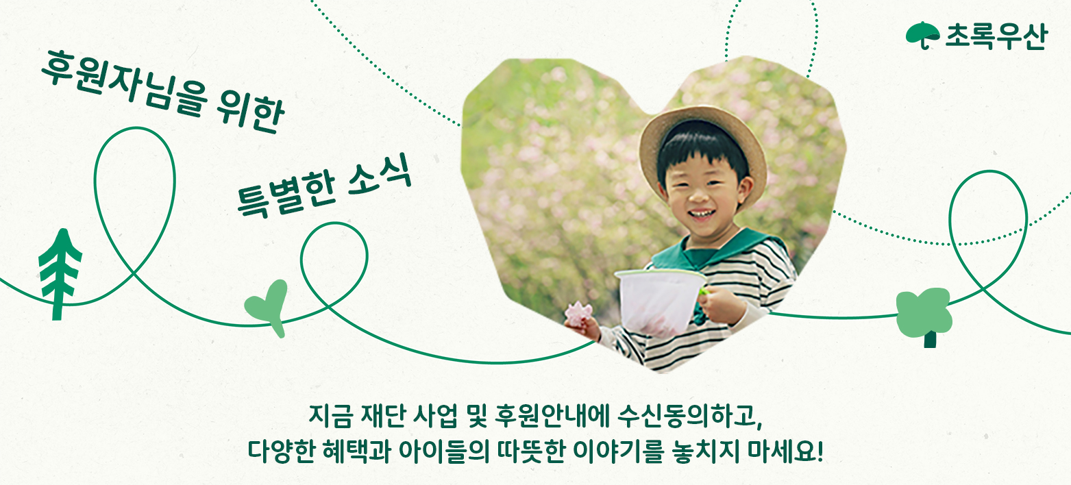 후원자님을 위한 특별한 소식/지금 재단 사업 및 후원안내에 수신동의하고, 다양한 혜택과 아이들의 따뜻한 이야기를 놓치지 마세요!