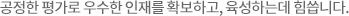 공정한 평가로 우수한 인재를 확보하고, 육성하는데 힘씁니다.