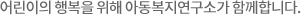 어린이의 행복을 위해 아동복지연구소가 함께합니다.