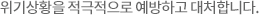 위기상황을 적극적으로 예방하고 대처합니다.
