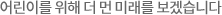 어린이를 위해 더 먼 미래를 보겠습니다.
