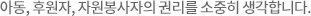 아동,후원자,자원봉사자의 권리를 소중히 생각합니다.