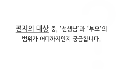 편지의 대상 중, '선생님'과 '부모'의 범위가 어디까지인지 궁금합니다.