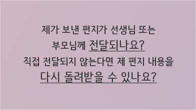 제가 보낸 편지가 선생님 또는 부모님께 전달되나요? 직접 전달되지 않는다면 제 편지 내용을 다시 돌려받을 수 있나요?