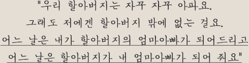 "우리 할아버지는 자꾸 자꾸 아파요. 그래도 저에겐 할아버지 밖에 없는 걸요. 어느 날은 내가 할아버지의 엄마아빠가 되어드리고 어느 날은 할아버지가 내 엄마아빠가 되어 줘요"