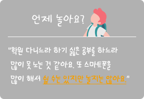 
																언제 놀아요? :
																“학원 다니느라 하기 싫은 공부를 하느라
																많이 못 노는 것 같아요. 또 스마트폰을 
																많이 해서 쉴 수는 있지만 놀지는 않아요.”
															