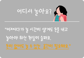 
																어디서 놀아요? :
																“어쩌다가 놀 시간이 생겨도 돈을 내고 
																놀아야 하는 현실이 슬퍼요.
																돈이 없어도 놀 수 있는  공간이 필요해요.”															
															