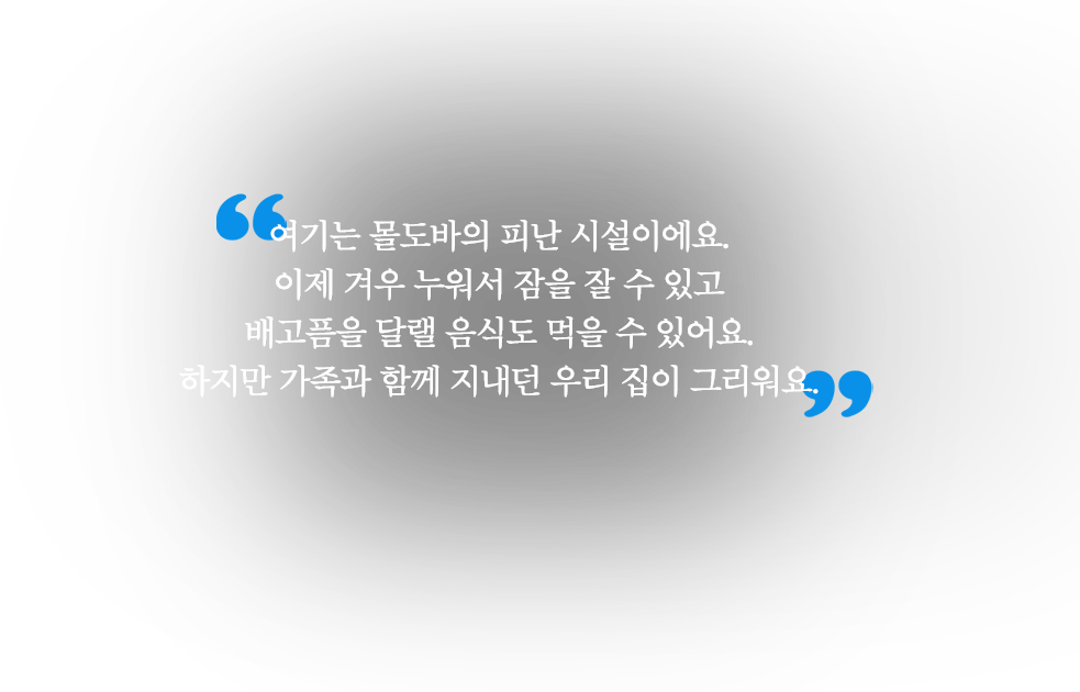 여기는 몰도바의 피난 시설이에요. 이제 겨우 누워서 잠을 잘 수 있고 배고픔을 달랠 음식도 먹을 수 있어요. 하지만 가족과 함께 지내던 우리 집이 그리워요.