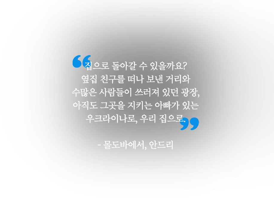 집으로 돌아갈 수 있을까요?집으로 돌아갈 수 있을까요? 옆집 친구를 떠나 보낸 거리와 수많은 사람들이 쓰러져 있던 광장, 아직도 그곳을 지키는 아빠가 있는 우크라이나로, 우리 집으로. - 몰도바에서, 안드리