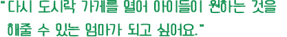 시 도시락 가게를 열어 아이들이 원하는 것을 
					해줄 수 있는 엄마가 되고 싶어요.