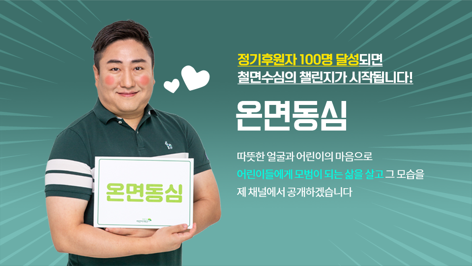 
						  정기후원자 100명 달성되면
						  철면수심의 챌린지가 시작됩니다!
						  온면동심
						  따뜻한 얼굴과 어린이의 마음으로
						  어린이들에게 모범이 되는 삶을 살고 그 모습을
						  제 채널에서 공개하겠습니다
						  