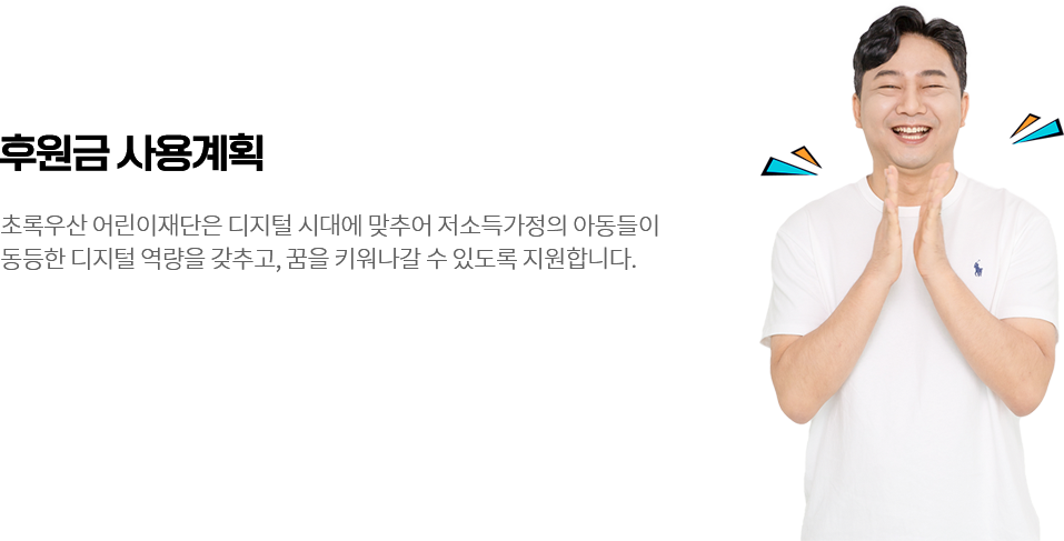 후원금 사용계획 / 초록우산 어린이재단은 디지털 시대에 맞추어 저소득가정의 아동들이 동등한 디지털 역량을 갖추고, 꿈을 키워나갈 수 있도록 지원합니다.