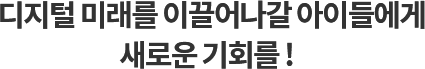 디지털 미래를 이끌어나갈 아이들에게 새로운 기회를