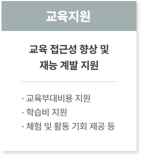 교육지원
						  교육 접근성 향상 및
						  재능 계발 지원              
						  · 교육부대비용 지원
						  · 학습비 지원
						  · 체험 및 활동 기회 제공 등
						  