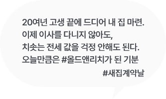 
						20여년 고생 끝에 드디어 내 집 마련.
						이제 이사를 다니지 않아도, 
						치솟는 전세 값을 걱정 안해도 된다.  
						오늘만큼은 #올드앤리치가 된 기분
						