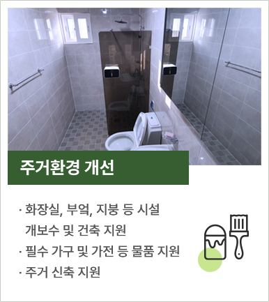 
						주거환경 개선
						-화장실, 부엌, 지붕 등 시설 
						개보수 및 건축 지원
						-필수 가구 및 가전 등 물품 지원
						-주거 신축 지원
						