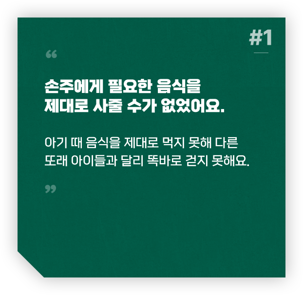 #1 손주에게 필요한 음식을 제대로 사줄 수가 없었어요, 아기 때 음식을 제대로 먹지 못해 다른 또래 아이들과 달리 똑바로 걷지 못해요.