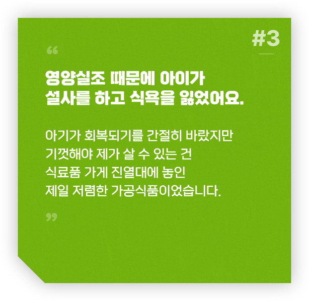 #3 영양실조 때문에 아이가 설사를 하고 식욕을 잃었어요. / 아기가 회복되기를 간절히 바랐지만 기껏해야 제가 살 수 있는 건 식료품 가게 진열대에 놓인 제일 저렴한 가공식품이었습니다.