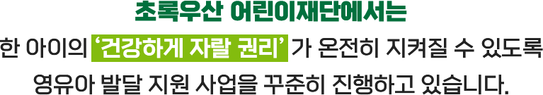 초록우산 어린이재단에서는 한 아이의 '건강하게 자랄 권리'가 온전히 지켜질 수 있도록 영유아 발달 지원 사업을 꾸준히 진행하고 있습니다.