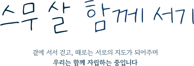 스무살 함께 서기 /
					  곁에 서서 걷고, 때로는 서로의 지도가 되어주며
					  우리는 함께 자립하는 중입니다