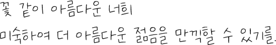 
					  꽃 같이 아름다운 너희
					  미숙하여 더 아름다운 젊음을 만끽할 수 있기를.          
					  