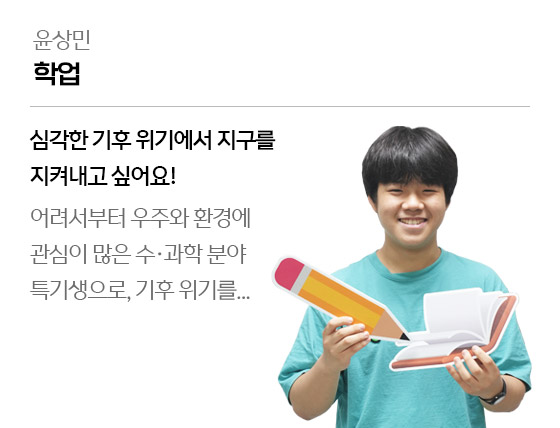 
									윤상민 - 학업
									어려서부터 우주와 환경에 관심이 많은 수․과학 분야 특기생으로, 기후 위기를...		
									