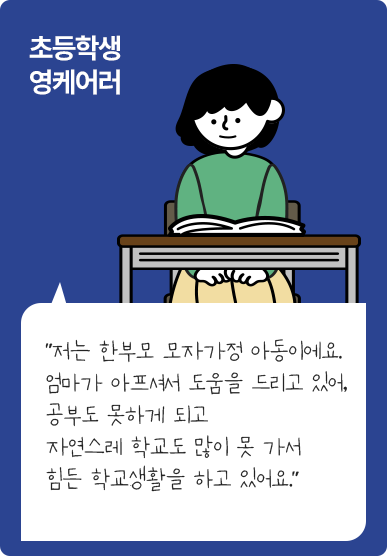  초등학생 영케어러 / 저는 한부모 모자가정 아동이에요. 엄마가 아프셔서 도움을 드리고 있어, 공부도 못하게 되고 자연스레 학교도 많이 못 가서 힘든 학교생활을 하고 있어요.