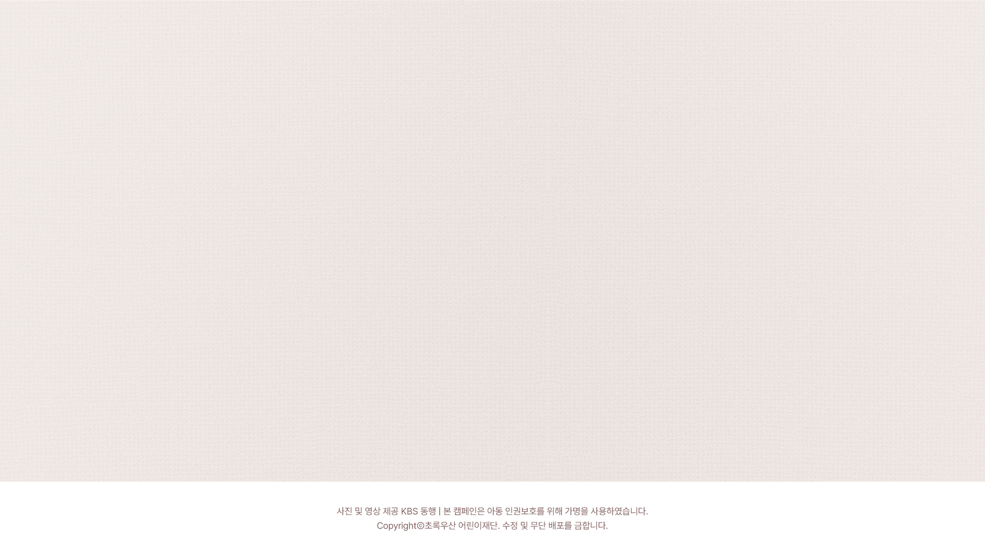 사진 및 영상 제공 KBS 동행 | 본 캠페인은 아동 인권보호를 위해 가명을 사용하였습니다.
Copyrightⓒ초록우산 어린이재단. 수정 및 무단 배포를 금합니다.
