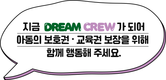 지금 DREAM CREW 가 되어
아동의 보호권 · 교육권 보장을 위해
함께 행동해 주세요.