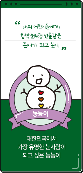 
						  해외 어린이들에게 함박눈처럼 선물같은 존재가 되고 싶어.
										-눙눙이,
										대한민국에서 가장 유명한 눈사람이 되고 싶은 눙눙이
						  