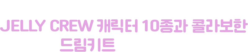 드림크루가 되어주신 분들께는 JELLY CREW 캐릭터 10종과 콜라보한 드림키트를 드립니다.