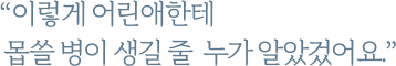 이렇게 어린애한테 몹쓸 병이 생길 줄 누가 알았겄어요?