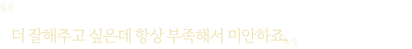 
						내가 한다고는 하는데 엄마, 아빠 빈자리가 채워질지 모르겄어요 .
						더 잘해주고 싶은데 항상 부족해서 미안하죠.						
					  
