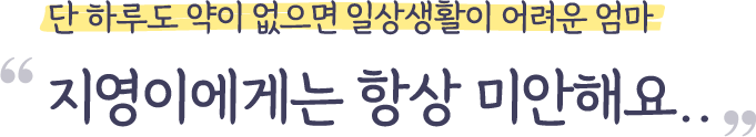 단 하루도 약이 없으면 일상생활이 어려운 엄마 지영이에게는 항상 미안해요