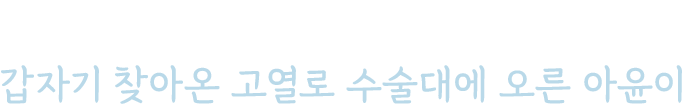 생후 1년이 되기도 전, 갑자기 찾아온 고열로 수술대에 오른 아윤이