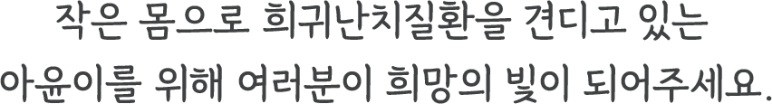 작은 몸으로 희귀난치질환을 견디고 있는 아윤이를 위해 여러분이 희망의 빛이 되어주세요.