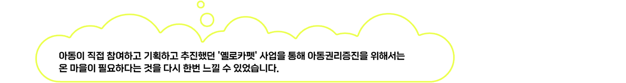 아동이 직접 참여하여 기획하고 추진했던 ‘옐로카펫’ 사업을 통해 아동권리증진을 위해서는 온 마을이 필요하다는 것을 다시 한번 느낄 수 있었습니다.