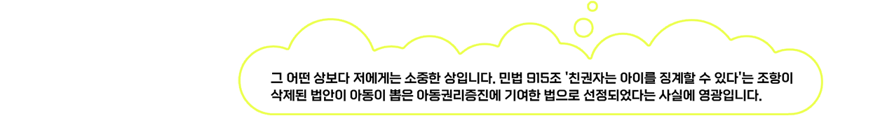 그 어떤 상보다 저에게는 소중한 상 입니다. 민법 915조 ‘친권자는 아이를 징계할 수 있다’는 조항이 삭제된 법안이 아동이 뽑은 아동권리증진에 기여한 법으로 선정되었다는 사실에 영광입니다.