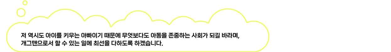 저 역시도 아이를 키우는 아빠이기 때문에 무엇보다도 아동을 존중하는 사회가 되길 바라며, 개그맨으로서 할 수 있는 일에 최선을 다하도록 하겠습니다.