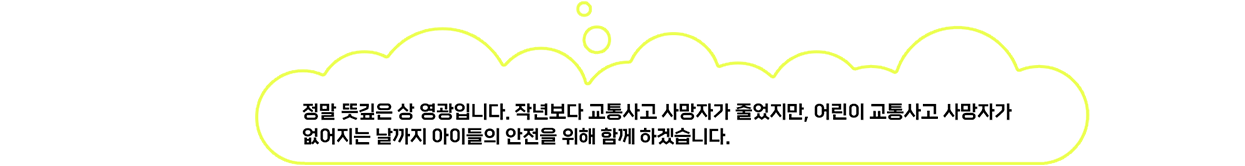 정말 뜻깊은 상 영광입니다. 작년보다 교통사고 사망자가 줄었지만, 어린이 교통사고 사망자가 없어지는 날까지 아이들의 안전을 위해 함께 하겠습니다.