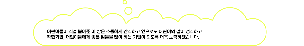 어린이들이 직접 뽑아준 이 상은 소중하게 간직하고 앞으로도 어린이와 같이 정직하고 착한기업, 어린이들에게 좋은 일들을 많이 하는 기업이 되도록 더욱 노력하겠습니다.