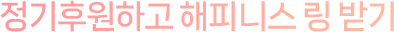 정기후원하고 해피니스 링 받기 