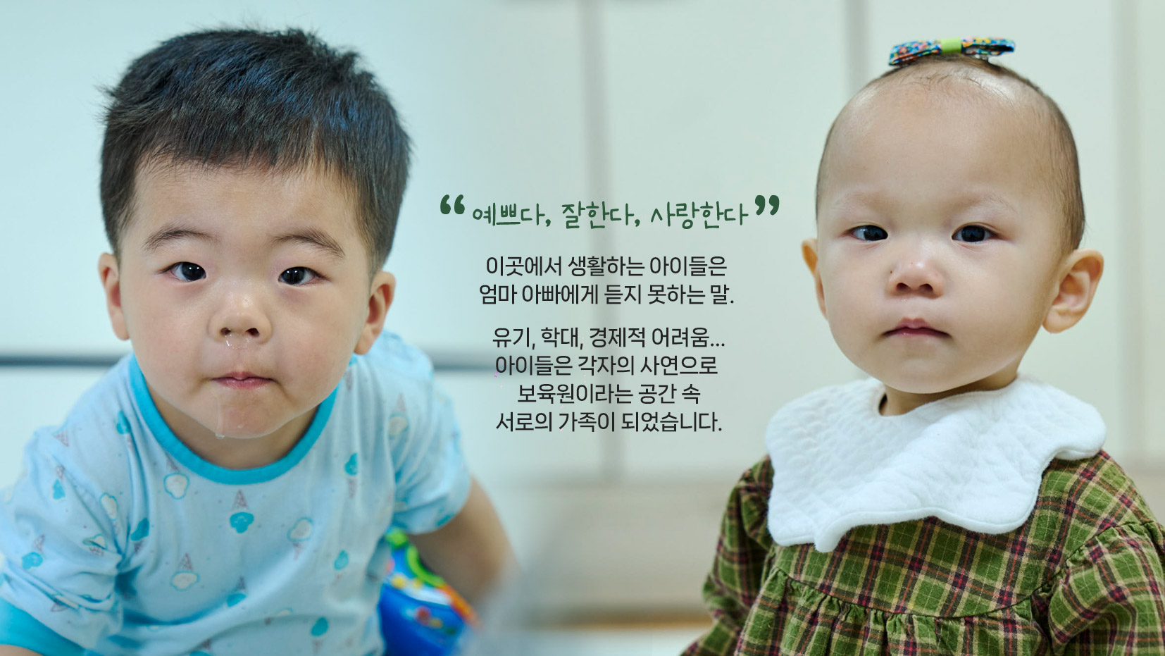 예쁘다, 잘한다, 사랑한다 / 이곳에서 생활하는 아이들은 엄마 아빠에게 듣지 못하는 말. 유기, 학대, 경제적 어려움… 아이들은 각자의 사연으로 보육원이라는 공간 속 서로의 가족이 되었습니다.
