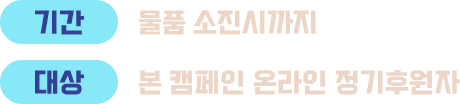기간:물품 소진시까지 / 대상:본 캠페인 온라인 정기후원자